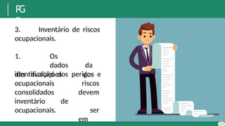 P
G
R
3. Inventário de riscos
ocupacionais.
1. Os
dados da
identificação dos perigos e
das avaliações
de
dos
riscos
devem
ser
em
ocupacionais
consolidados
inventário
ocupacionais.
 