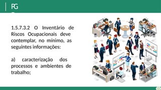 P
G
R
1.5.7.3.2 O Inventário de
Riscos Ocupacionais deve
contemplar, no mínimo, as
seguintes informações:
a) caracterização dos
processos e ambientes de
trabalho;
 