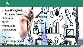 P
G
R
1. Identificação do
Estabelecimento
- Empresa
- CNPJ
-Número de
trabalhadore
s
- Turnos
-Descrição geral das
atividades da empresa
 