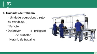 P
G
R
4. Unidades de trabalho
- Unidade operacional, setor
ou atividade.
- Função
- Descrever o processo
de trabalho
- Horário de trabalho
 