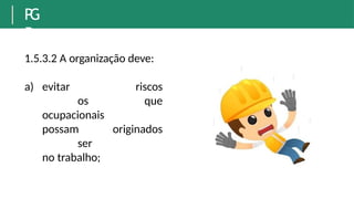 P
G
R
1.5.3.2 A organização deve:
a) evitar
os
ocupacionais
possam
ser
no trabalho;
riscos
que
originados
 