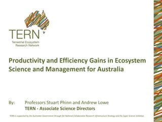 Productivity and Efficiency Gains in Ecosystem
Science and Management for Australia



By:   Professors Stuart Phinn and Andrew Lowe
      TERN - Associate Science Directors
 