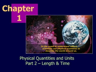 Chapter  1 Physical Quantities and Units  Part 2 – Length & Time In the quest to understand nature, scientists use physical quantities to describe the world around us. 