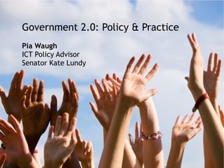 Government 2.0: Policy & Practice
Pia Waugh
ICT Policy Advisor
Senator Kate Lundy
 