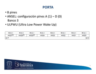 PORTA
• 8 pines
• ANSEL: configuración pines A (1) – D (0)
  Banco 3
• ULPWU (Ultra Low Power Wake Up)




                                             4
 