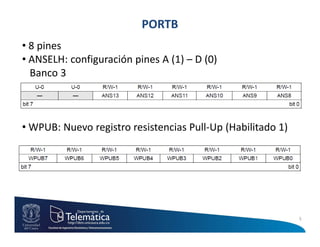 PORTB
• 8 pines
• ANSELH: configuración pines A (1) – D (0)
  Banco 3



• WPUB: Nuevo registro resistencias Pull-Up (Habilitado 1)




                                                             5
 