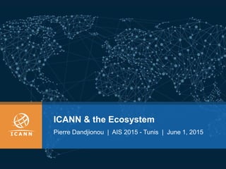 ICANN & the Ecosystem
Pierre Dandjionou | AIS 2015 - Tunis | June 1, 2015
 