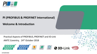 Practical Aspects of PROFIBUS, PROFINET and IO-Link
AMTC Coventry, 24th October 2018
PI (PROFIBUS & PROFINET International)
Welcome & Introduction
Unrestricted
 