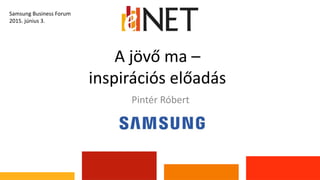 A jövő ma –
inspirációs előadás
Pintér Róbert
Samsung Business Forum
2015. június 3.
 