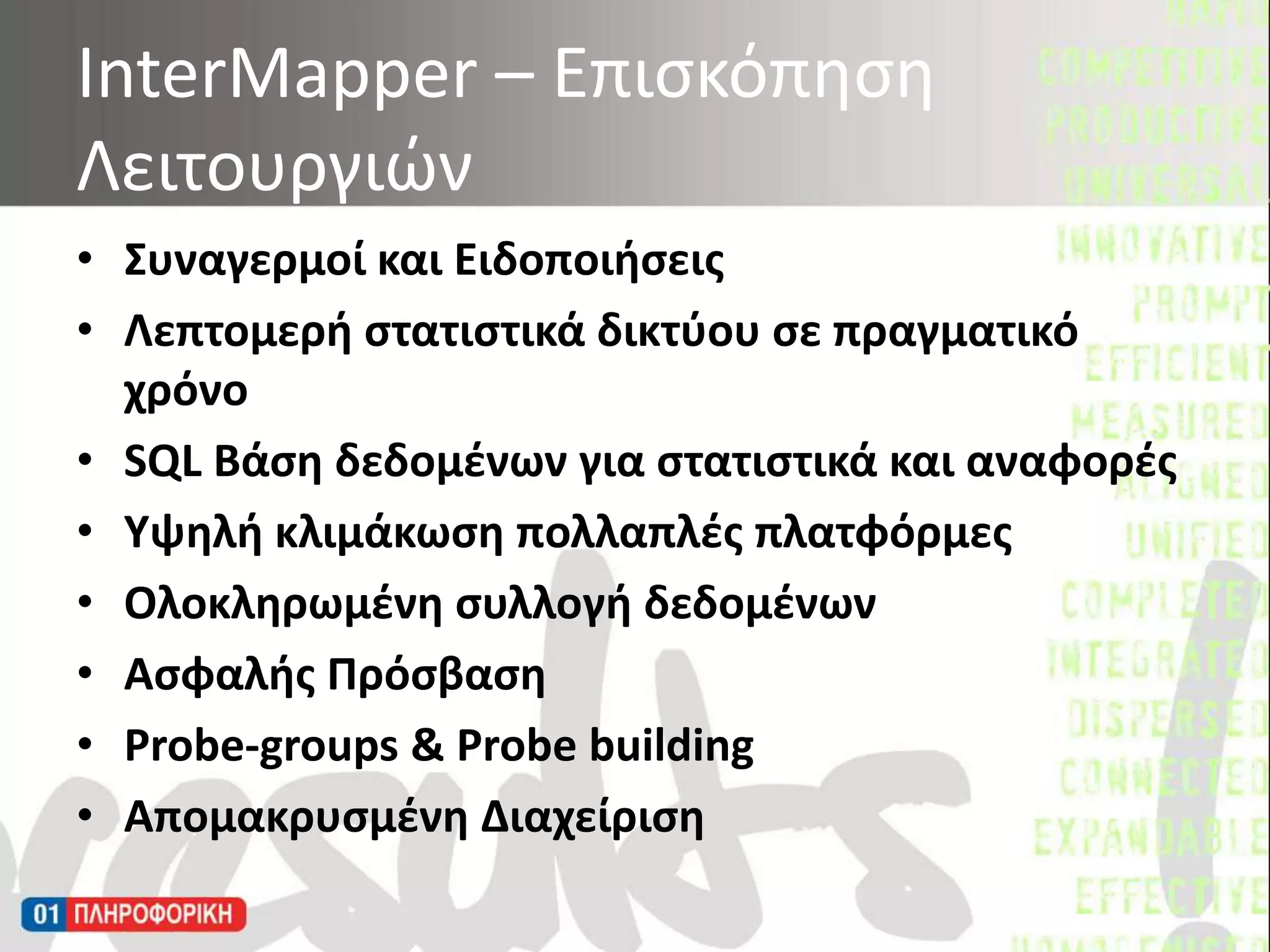 Συναγερμοί και ΕιδοποιήσειςΛεπτομερή στατιστικά δικτύου σε πραγματικό χρόνοSQL Βάση δεδομένων για στατιστικά και αναφορέςΥψηλή κλιμάκωση πολλαπλές πλατφόρμεςΟλοκληρωμένη συλλογή δεδομένωνΑσφαλής ΠρόσβασηProbe-groups & Probe building Απομακρυσμένη Διαχείριση InterMapper – Επισκόπηση Λειτουργιών 
