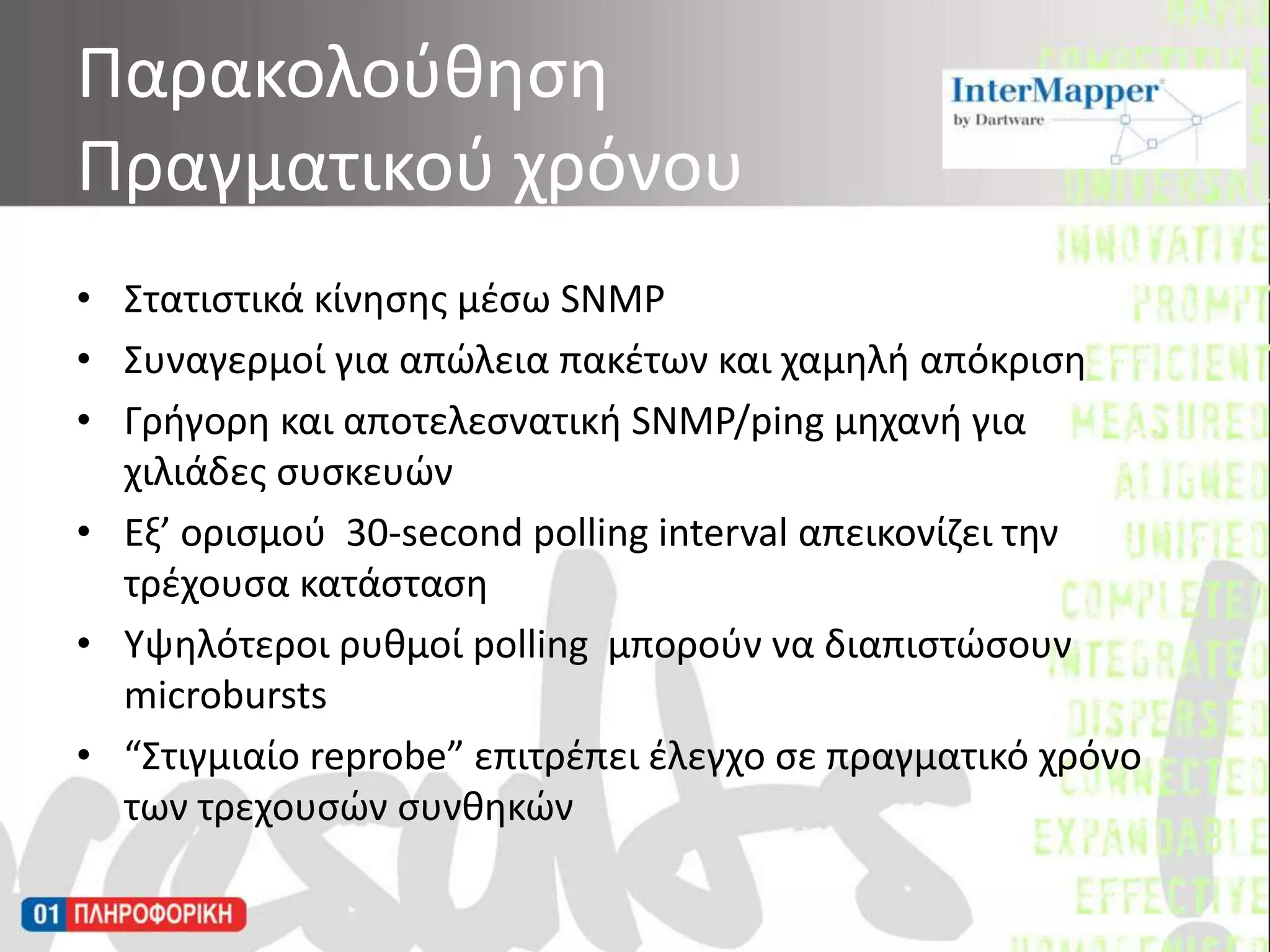  Στατιστικά κίνησης μέσω SNMP Συναγερμοί για απώλεια πακέτων και χαμηλή απόκρισηΓρήγορη και αποτελεσνατικήSNMP/ping μηχανή για χιλιάδες συσκευώνΕξ’ ορισμού  30-second polling interval απεικονίζει την τρέχουσα κατάστασηΥψηλότεροι ρυθμοί polling  μπορούν να διαπιστώσουν microbursts“Στιγμιαίοreprobe” επιτρέπει έλεγχο σε πραγματικό χρόνο των τρεχουσών συνθηκώνΠαρακολούθησηΠραγματικού χρόνου
