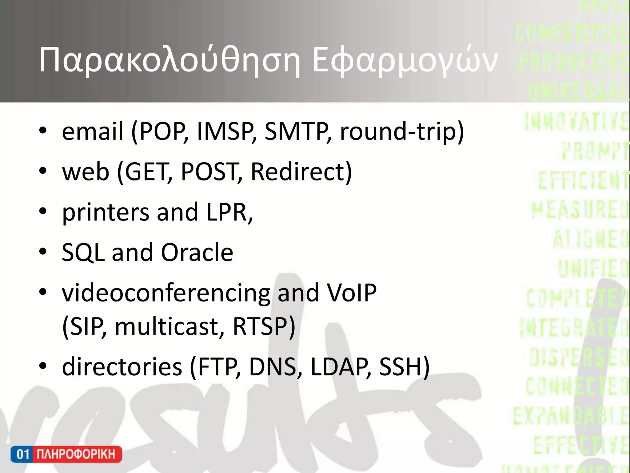 email (POP, IMSP, SMTP, round-trip) web (GET, POST, Redirect) printers and LPR, SQL and Oracle videoconferencing and VoIP (SIP, multicast, RTSP) directories (FTP, DNS, LDAP, SSH) Παρακολούθηση Εφαρμογών