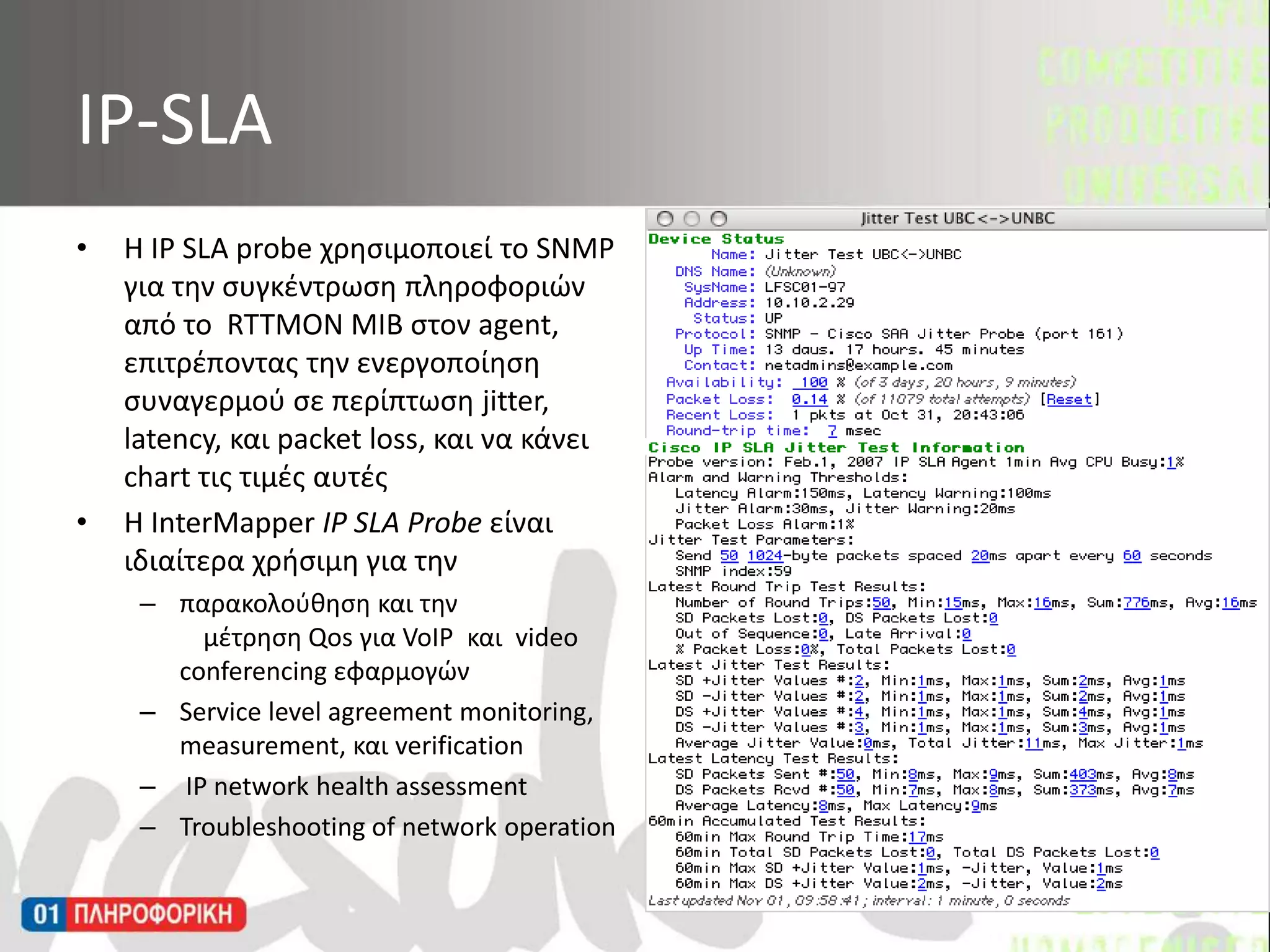 Η IP SLA probe χρησιμοποιεί το SNMP για την συγκέντρωση πληροφοριών από το  RTTMON MIB στον agent, επιτρέποντας την ενεργοποίηση συναγερμού σε περίπτωση jitter, latency, και packet loss, και να κάνει chart τις τιμές αυτέςΗ InterMapperIP SLA Probeείναι ιδιαίτερα χρήσιμη για την παρακολούθηση και την 	μέτρηση Qos για VoIPκαι  videoconferencing εφαρμογών Servicelevelagreementmonitoring, measurement, και verification IP networkhealthassessmentTroubleshootingofnetworkoperationIP-SLA