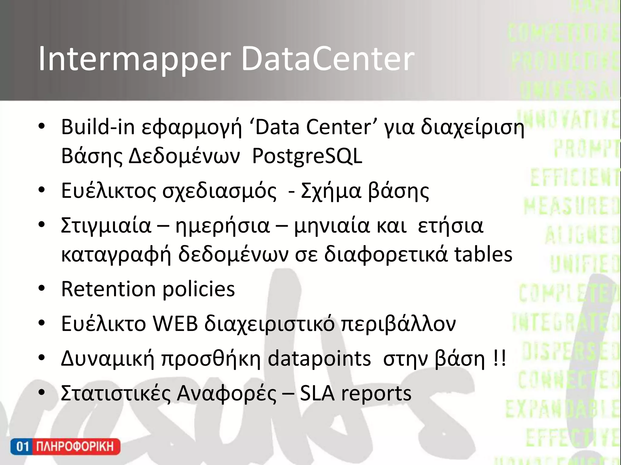Build-in εφαρμογή ‘Data Center’για διαχείριση Βάσης Δεδομένων  PostgreSQLΕυέλικτος σχεδιασμός  - Σχήμα βάσηςΣτιγμιαία – ημερήσια – μηνιαία και  ετήσια καταγραφή δεδομένων σε διαφορετικά tablesRetention policies Ευέλικτο WEB διαχειριστικό περιβάλλον Δυναμική προσθήκη datapointsστην βάση !!Στατιστικές Αναφορές – SLA reports IntermapperDataCenter