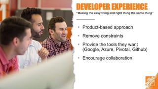 DEVELOPER EXPERIENCE
“Making the easy thing and right thing the same thing”
 Product-based approach
 Remove constraints
 Provide the tools they want
(Google, Azure, Pivotal, Github)
 Encourage collaboration
 