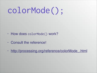colorMode();
•

How does colorMode() work?!

•

Consult the reference!!

•

http://processing.org/reference/colorMode_.html

 