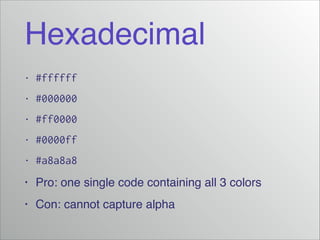 Hexadecimal
•

#ffffff

•

#000000

•

#ff0000

•

#0000ff

•

#a8a8a8

•

Pro: one single code containing all 3 colors!

•

Con: cannot capture alpha

 