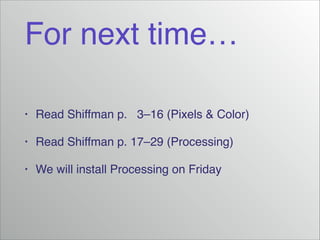 For next time…
•

Read Shiffman p. 3–16 (Pixels & Color)!

•

Read Shiffman p. 17–29 (Processing)!

•

We will install Processing on Friday

 