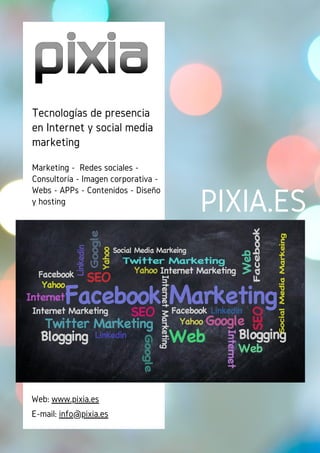 PIXIA.ES
Tecnologías de presencia
en Internet y social media
marketing
Marketing - Redes sociales -
Consultoría - Imagen corporativa -
Webs - APPs - Contenidos - Diseño
y hosting
Web: www.pixia.es
E-mail: info@pixia.es
 