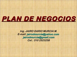 PLAN DE NEGOCIOS Ing. JAIRO DARIO MURCIA M. E-mail:   [email_address]   [email_address] Cel.: 310 2523258 