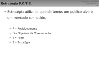 Estratégia P.O.T.E. Estratégia utilizada quando temos um publico alvo e um mercado conhecido. P = Posicionamento O = Objetivos da Comunicação T = Tema  E = Estratégia 