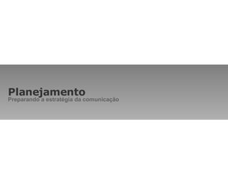 Planejamento Preparando a estratégia da comunicação 