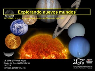 Explorando nuevos mundos
Un vistazo a uno de los grandes temas científicos del siglo XXI
Dr. Santiago Pérez-Hoyos
Grupo de Ciencias Planetarias
UPV/EHU
santiago.perez@ehu.eus
 