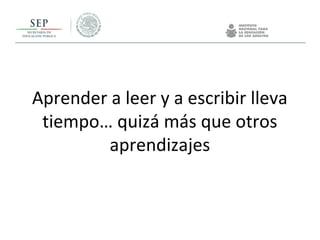 Aprender a leer y a escribir lleva
tiempo… quizá más que otros
aprendizajes
 