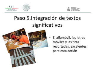 Paso 5.Integración de textos
significativos
• El alfamóvil, las letras
móviles y las tiras
recortadas, excelentes
para esta acción
 