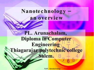 PLAR - Nanotechnology Nanotechnology –  an overview PL. Arunachalam,  Diploma in Computer Engineering  Thiagarajar polytechnic college Salem. 