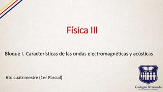 Física III
6to cuatrimestre (1er Parcial)
Bloque I.-Características de las ondas electromagnéticas y acústicas
 
