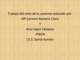 <ul><li>Trabajo del mito de la caverna realizado por: </li></ul><ul><li>Mª Carmen Romero Ciero </li></ul><ul><li>Y </li></...