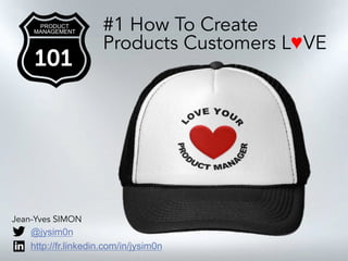 PRODUCT
MANAGEMENT
101
#1 How To Create
Products Customers L♥VE
Jean-Yves SIMON
@jysim0n
http://fr.linkedin.com/in/jysim0n
 