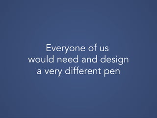 Everyone of us
would need and design
a very different pen
 