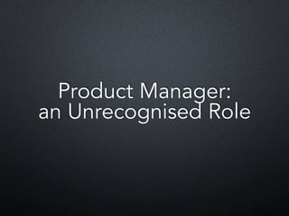 Product Manager:
an Unrecognised Role
 