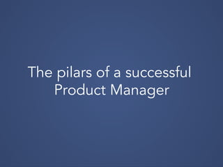 The pilars of a successful
Product Manager
 