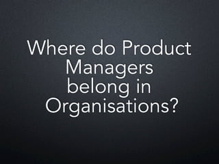 Where do Product
Managers
belong in
Organisations?
 