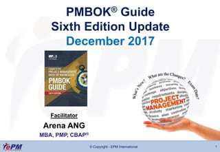 © Copyright - EPM International 1
PMBOK® Guide
Sixth Edition Update
December 2017
Facilitator
Arena ANG
MBA, PMP, CBAP®
 