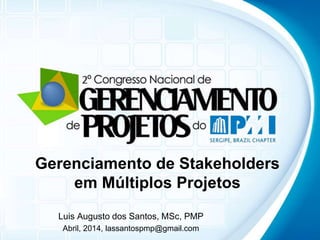 Gerenciamento de Stakeholders 
em Múltiplos Projetos 
Luis Augusto dos Santos, MSc, PMP 
Abril, 2014, lassantospmp@gmail.com 
 