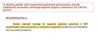 9. Among adults with suspected aspiration pneumonia, should
additional anaerobic coverage beyond empiric treatment for CAP be
given?
 
