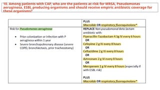 10. Among patients with CAP, who are the patients at risk for MRSA, Pseudomonas
aeruginosa, ESBL producing organisms and should receive empiric antibiotic coverage for
these organisms?
 