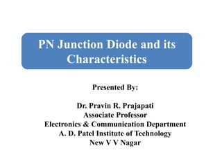 PN Junction Diode and its
Characteristics
Presented By:
Dr. Pravin R. Prajapati
Associate Professor
Electronics & Communication Department
A. D. Patel Institute of Technology
New V V Nagar
 