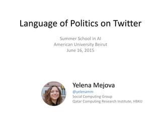 Language of Politics on Twitter
Summer School in AI
American University Beirut
June 16, 2015
Yelena Mejova
@yelenamm
Social Computing Group
Qatar Computing Research Institute, HBKU
 