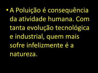 A Poluição é consequência da atividade humana. Com tanta evolução tecnológica e industrial, quem mais sofre infelizmente é a natureza.