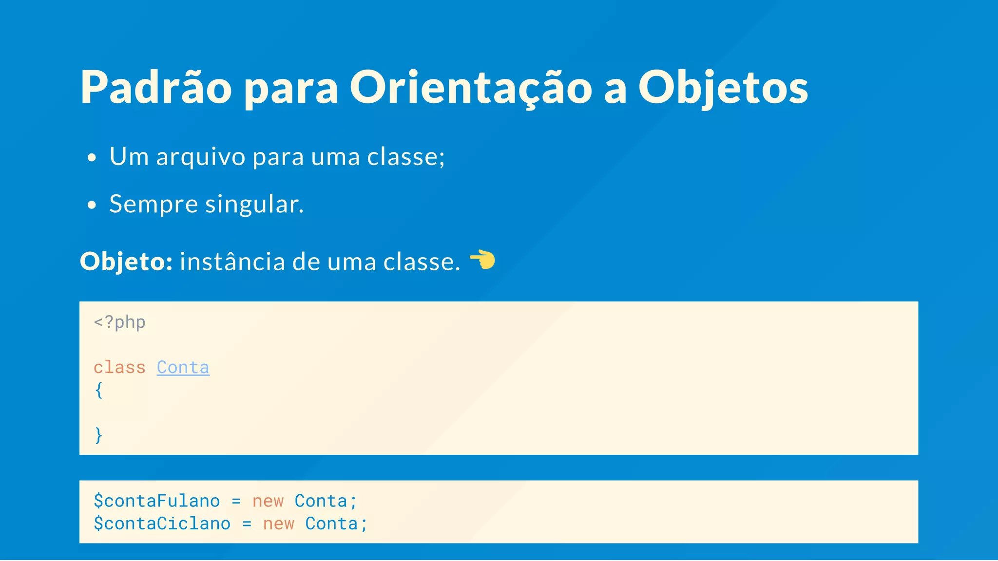 Padrão para Orientação a Objetos Um arquivo para uma classe; Sempre singular. Objeto: instância de uma classe. <?php class Conta { } $contaFulano = new Conta; $contaCiclano = new Conta; 