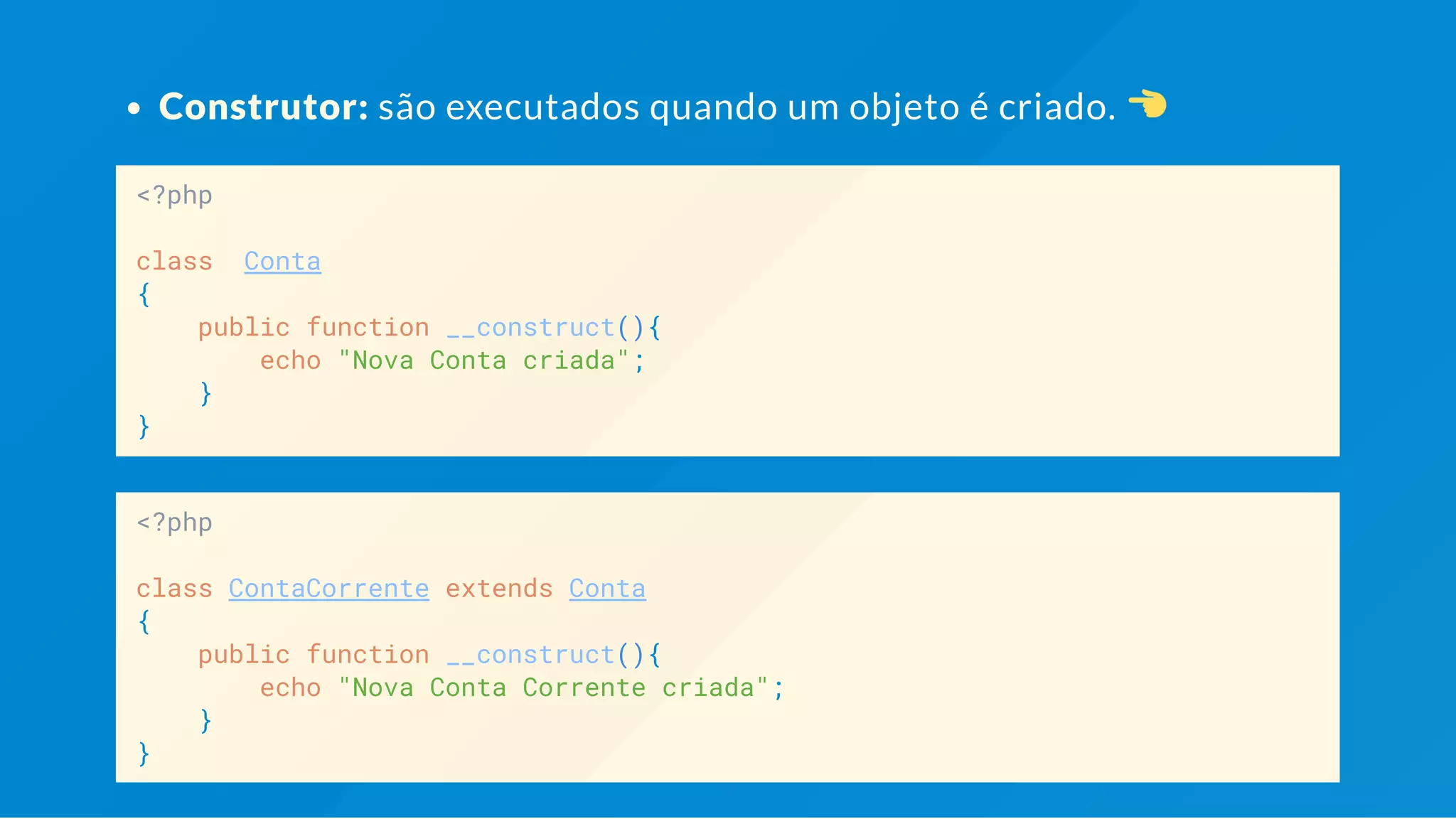 Construtor: são executados quando um objeto é criado. <?php class Conta { public function __construct(){ echo "Nova Conta criada"; } } <?php class ContaCorrente extends Conta { public function __construct(){ echo "Nova Conta Corrente criada"; } } 