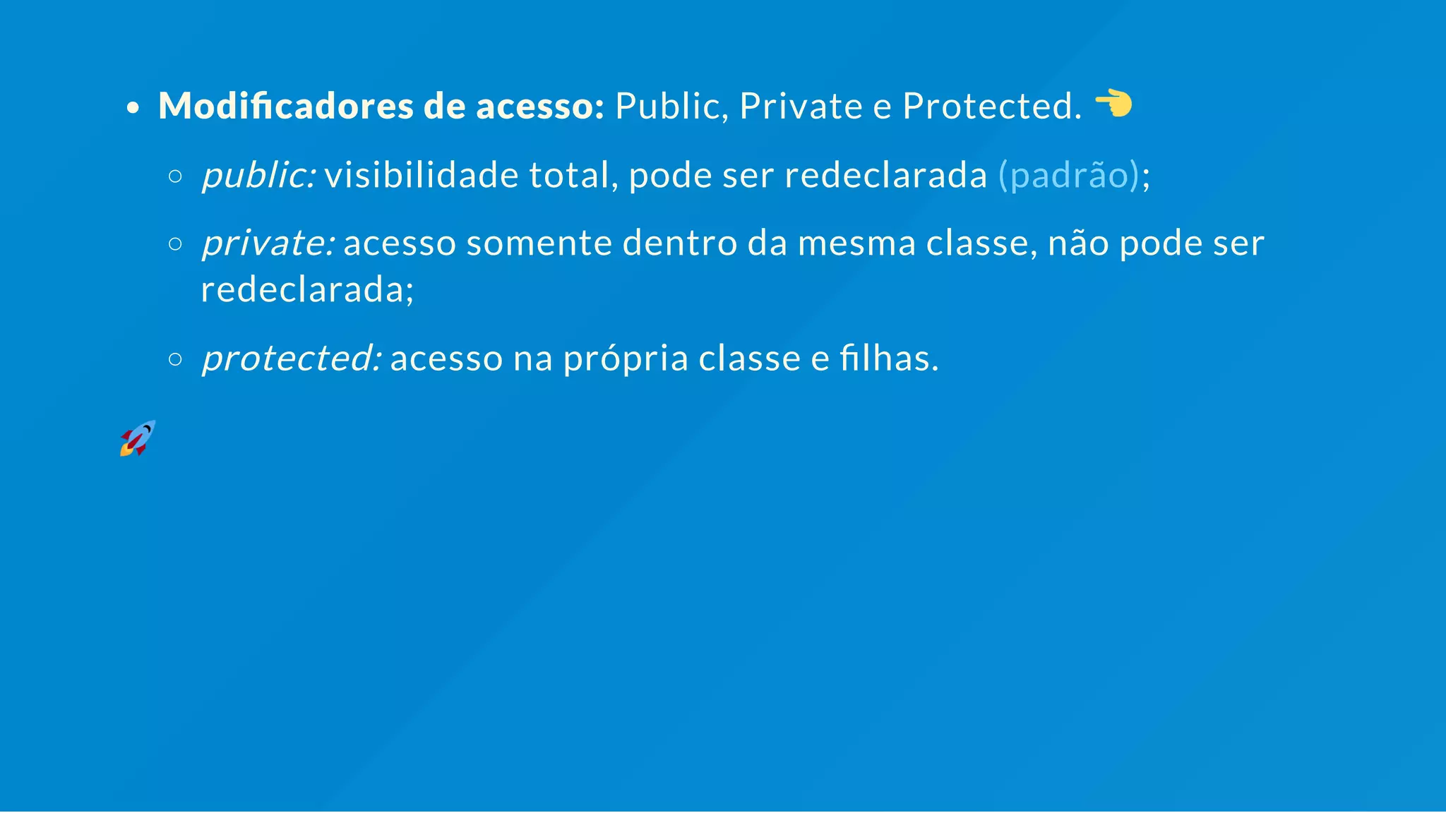 Modi cadores de acesso: Public, Protected e Private. public: visibilidade total, pode ser redeclarada (padrão); protected: acesso na própria classe e lhas. private: acesso somente dentro da mesma classe, não pode ser redeclarada; 