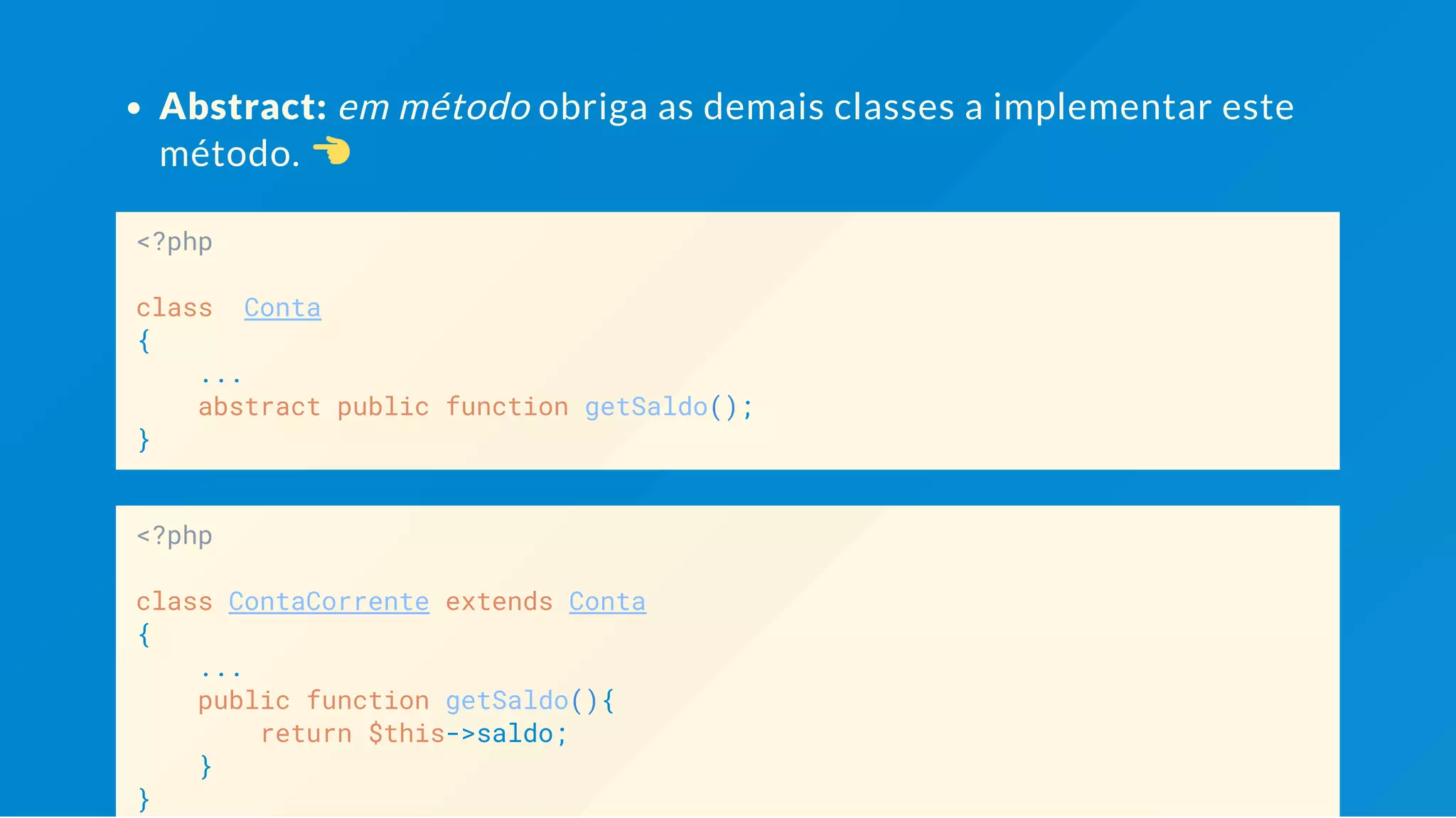 Abstract: em método não possuem corpo. <?php class Conta { abstract public function getSaldo(); } <?php class ContaCorrente extends Conta { public function getSaldo(){ return $this->saldo; } } Obriga as demais classes a implementar este método 