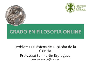GRADO EN FILOSOFIA ONLINE
Problemas Clásicos de Filosofía de la
Ciencia
Prof. José Sanmartín Esplugues
Jose.sanmartin@ucv.es

 