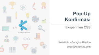 Pop-Up
Konfirmasi
Eksperimen CSS
Kuliahkita - Georgius Rinaldo
dodo@kuliahkita.com
 